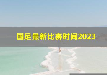 国足最新比赛时间2023