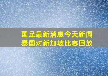 国足最新消息今天新闻泰国对新加坡比赛回放