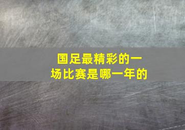 国足最精彩的一场比赛是哪一年的