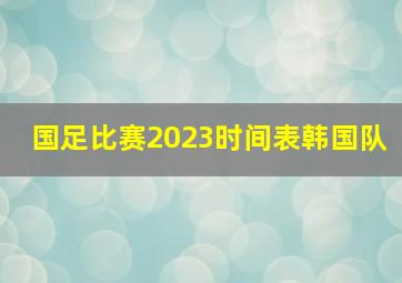 国足比赛2023时间表韩国队