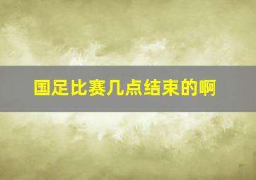 国足比赛几点结束的啊