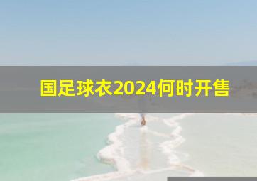 国足球衣2024何时开售