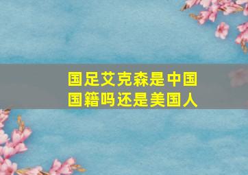 国足艾克森是中国国籍吗还是美国人