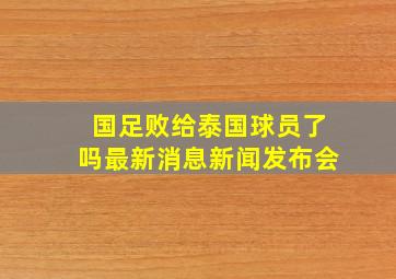 国足败给泰国球员了吗最新消息新闻发布会