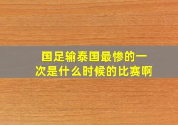 国足输泰国最惨的一次是什么时候的比赛啊