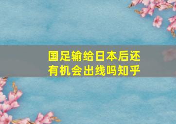 国足输给日本后还有机会出线吗知乎