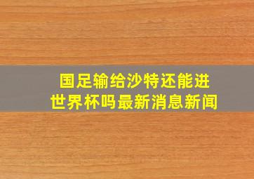 国足输给沙特还能进世界杯吗最新消息新闻