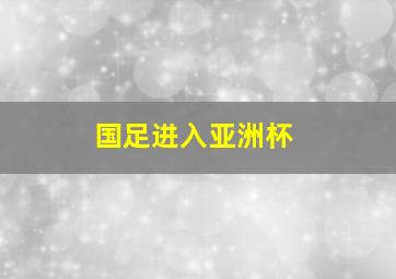 国足进入亚洲杯