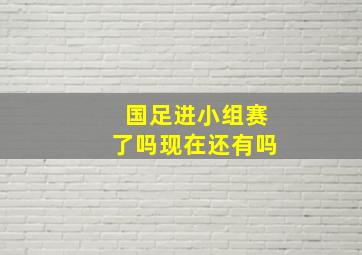 国足进小组赛了吗现在还有吗