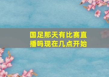 国足那天有比赛直播吗现在几点开始