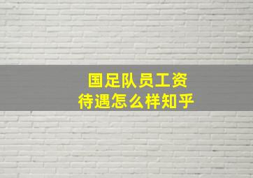 国足队员工资待遇怎么样知乎