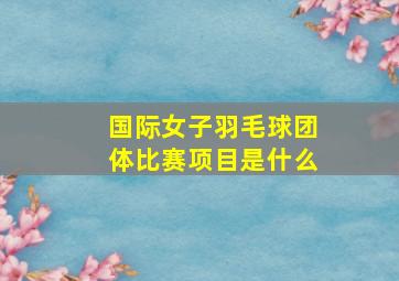 国际女子羽毛球团体比赛项目是什么