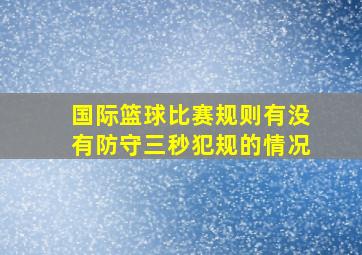 国际篮球比赛规则有没有防守三秒犯规的情况