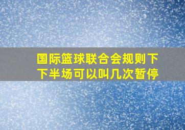 国际篮球联合会规则下下半场可以叫几次暂停