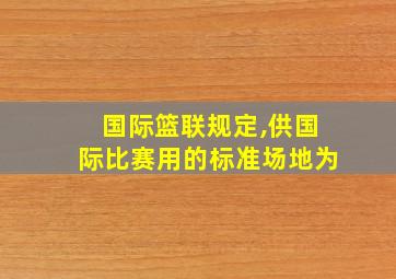 国际篮联规定,供国际比赛用的标准场地为