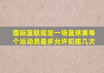 国际篮联规定一场篮球赛每个运动员最多允许犯规几次