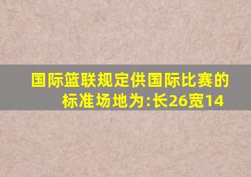 国际篮联规定供国际比赛的标准场地为:长26宽14