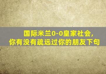 国际米兰0-0皇家社会,你有没有疏远过你的朋友下句