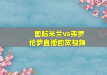 国际米兰vs弗罗伦萨直播回放视频