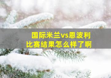 国际米兰vs恩波利比赛结果怎么样了啊