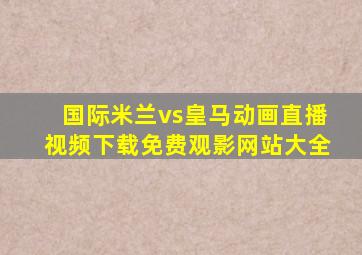 国际米兰vs皇马动画直播视频下载免费观影网站大全