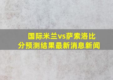 国际米兰vs萨索洛比分预测结果最新消息新闻