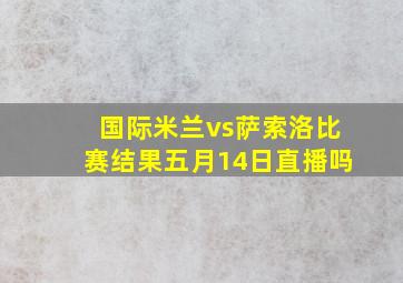 国际米兰vs萨索洛比赛结果五月14日直播吗