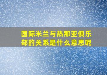 国际米兰与热那亚俱乐部的关系是什么意思呢