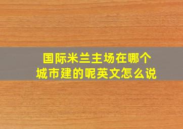 国际米兰主场在哪个城市建的呢英文怎么说