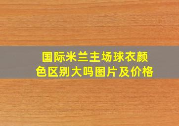 国际米兰主场球衣颜色区别大吗图片及价格