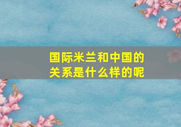 国际米兰和中国的关系是什么样的呢