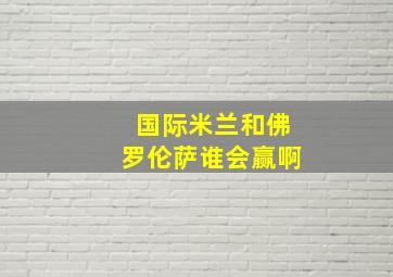 国际米兰和佛罗伦萨谁会赢啊