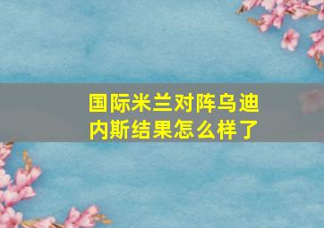 国际米兰对阵乌迪内斯结果怎么样了