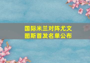 国际米兰对阵尤文图斯首发名单公布