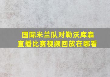 国际米兰队对勒沃库森直播比赛视频回放在哪看