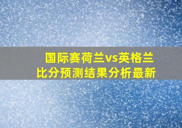 国际赛荷兰vs英格兰比分预测结果分析最新