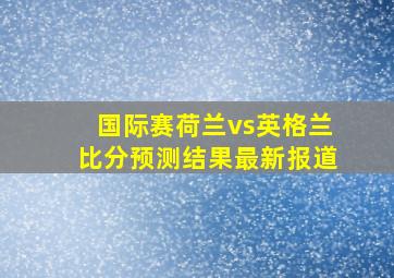 国际赛荷兰vs英格兰比分预测结果最新报道