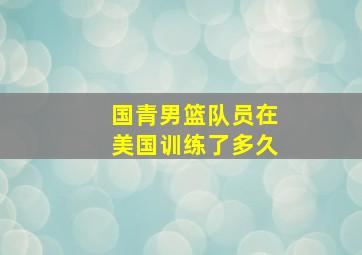 国青男篮队员在美国训练了多久