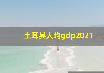 土耳其人均gdp2021