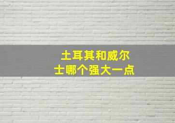 土耳其和威尔士哪个强大一点