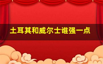 土耳其和威尔士谁强一点