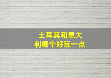 土耳其和意大利哪个好玩一点