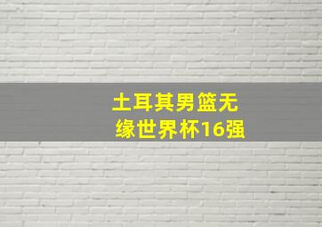 土耳其男篮无缘世界杯16强