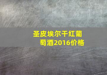 圣皮埃尔干红葡萄酒2016价格