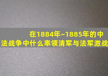 在1884年~1885年的中法战争中什么率领清军与法军激战