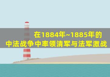 在1884年~1885年的中法战争中率领清军与法军激战