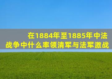 在1884年至1885年中法战争中什么率领清军与法军激战