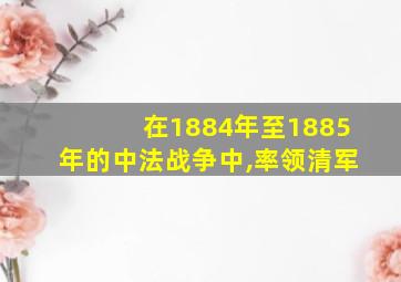 在1884年至1885年的中法战争中,率领清军