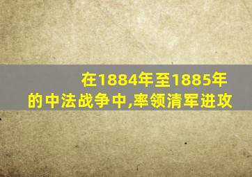 在1884年至1885年的中法战争中,率领清军进攻