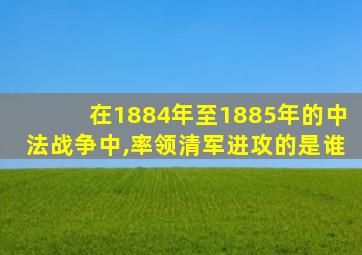 在1884年至1885年的中法战争中,率领清军进攻的是谁